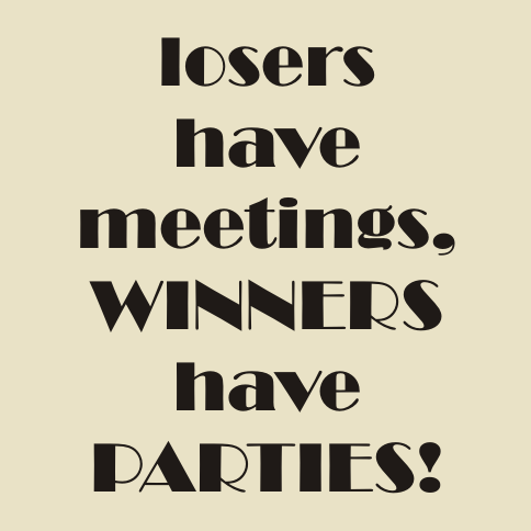 losers have meetings, winners have PARTIES!